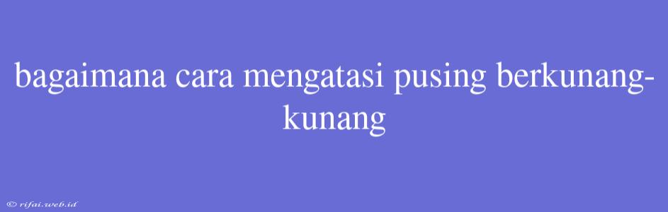 Bagaimana Cara Mengatasi Pusing Berkunang-kunang