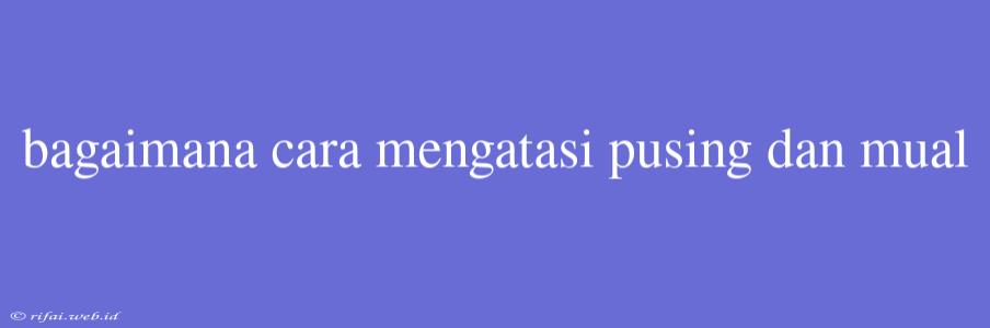 Bagaimana Cara Mengatasi Pusing Dan Mual