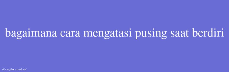 Bagaimana Cara Mengatasi Pusing Saat Berdiri