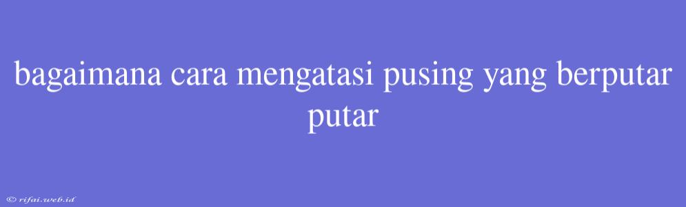 Bagaimana Cara Mengatasi Pusing Yang Berputar Putar