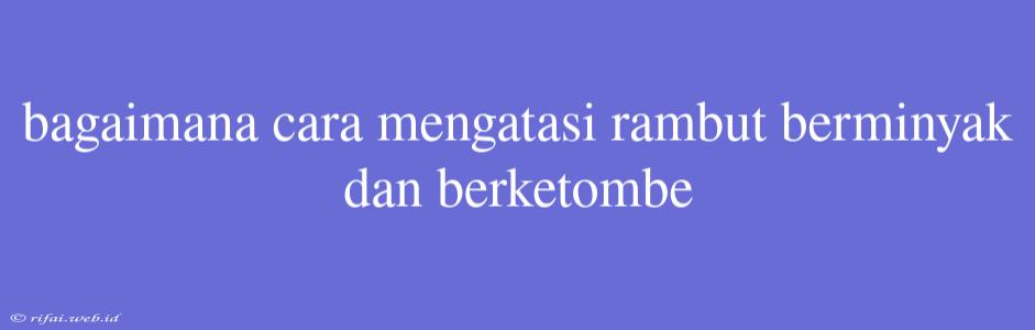 Bagaimana Cara Mengatasi Rambut Berminyak Dan Berketombe