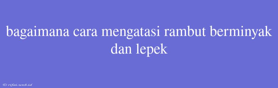 Bagaimana Cara Mengatasi Rambut Berminyak Dan Lepek