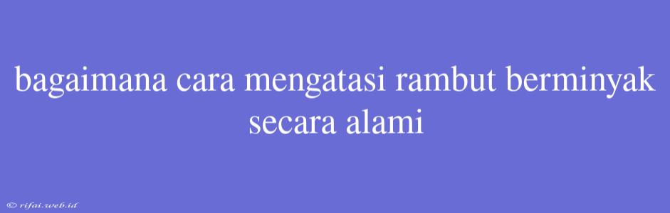 Bagaimana Cara Mengatasi Rambut Berminyak Secara Alami