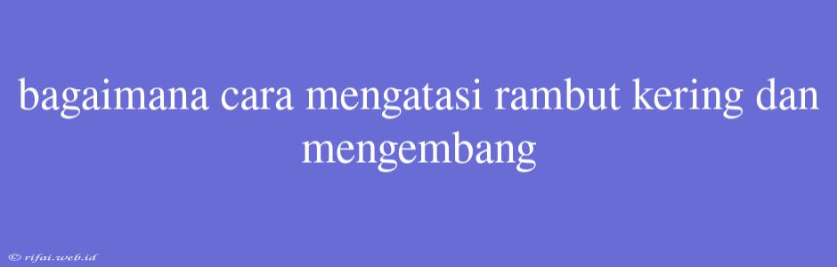 Bagaimana Cara Mengatasi Rambut Kering Dan Mengembang