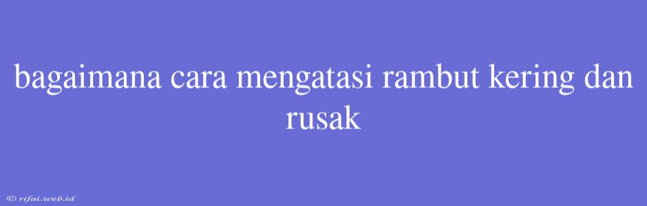 Bagaimana Cara Mengatasi Rambut Kering Dan Rusak