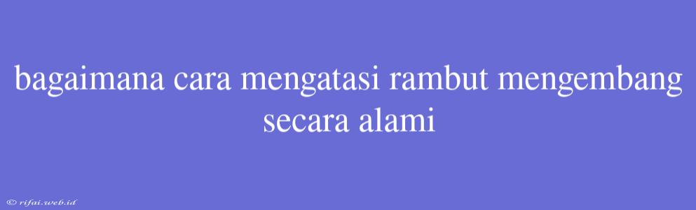 Bagaimana Cara Mengatasi Rambut Mengembang Secara Alami