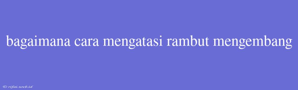 Bagaimana Cara Mengatasi Rambut Mengembang