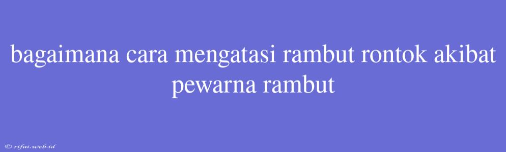 Bagaimana Cara Mengatasi Rambut Rontok Akibat Pewarna Rambut