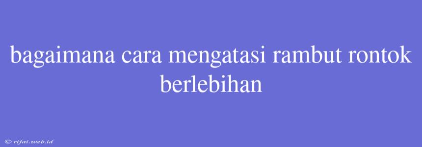 Bagaimana Cara Mengatasi Rambut Rontok Berlebihan