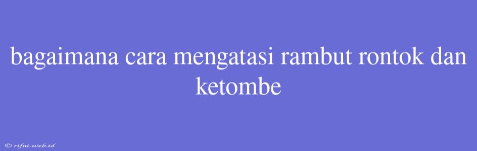 Bagaimana Cara Mengatasi Rambut Rontok Dan Ketombe