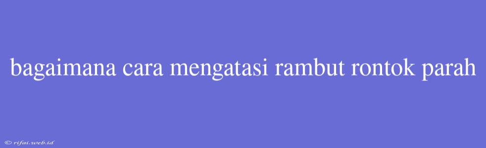 Bagaimana Cara Mengatasi Rambut Rontok Parah