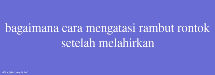 Bagaimana Cara Mengatasi Rambut Rontok Setelah Melahirkan