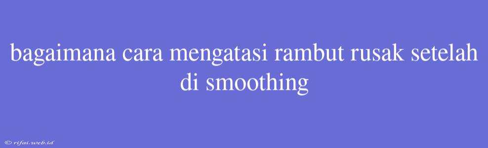 Bagaimana Cara Mengatasi Rambut Rusak Setelah Di Smoothing