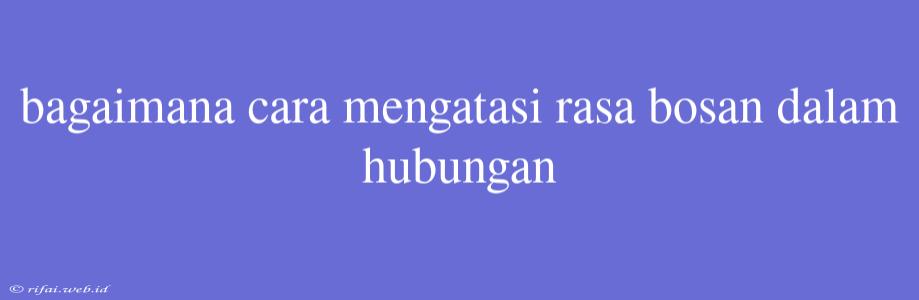 Bagaimana Cara Mengatasi Rasa Bosan Dalam Hubungan