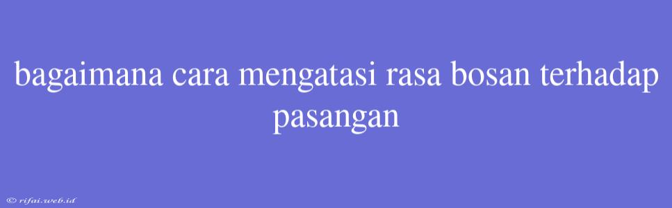 Bagaimana Cara Mengatasi Rasa Bosan Terhadap Pasangan