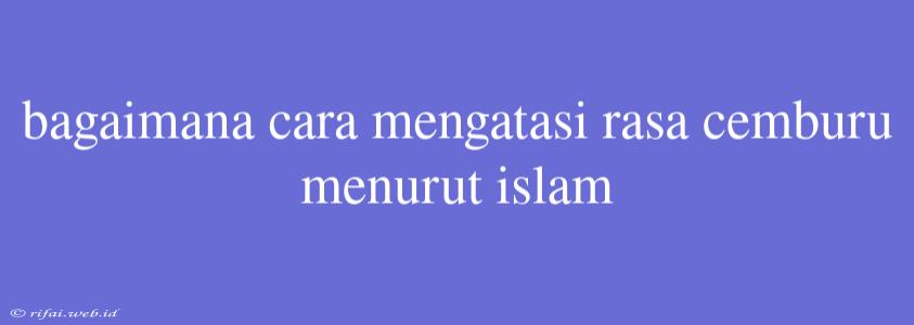 Bagaimana Cara Mengatasi Rasa Cemburu Menurut Islam