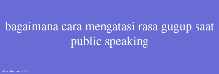 Bagaimana Cara Mengatasi Rasa Gugup Saat Public Speaking