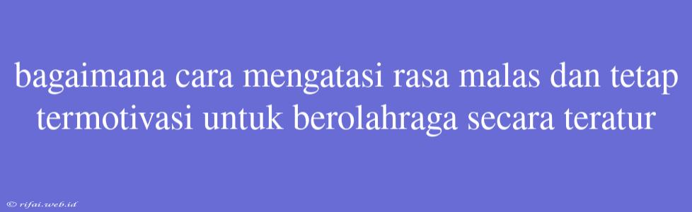 Bagaimana Cara Mengatasi Rasa Malas Dan Tetap Termotivasi Untuk Berolahraga Secara Teratur