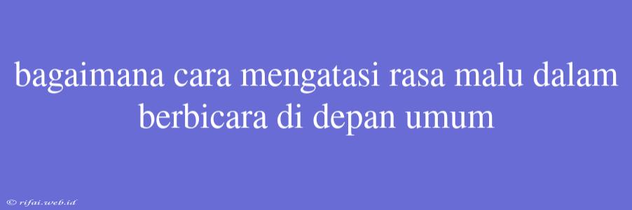 Bagaimana Cara Mengatasi Rasa Malu Dalam Berbicara Di Depan Umum