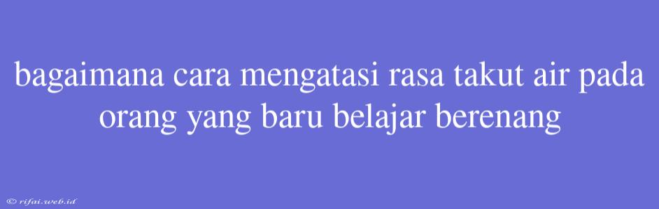 Bagaimana Cara Mengatasi Rasa Takut Air Pada Orang Yang Baru Belajar Berenang