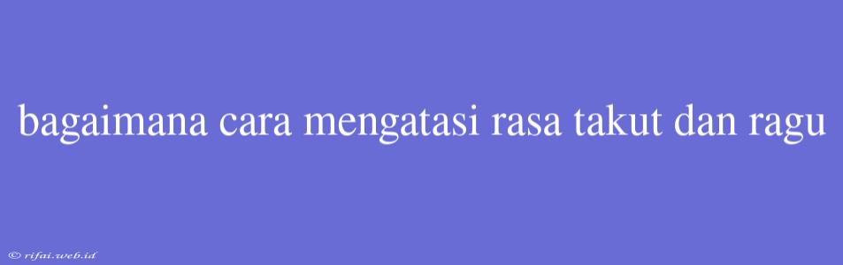 Bagaimana Cara Mengatasi Rasa Takut Dan Ragu