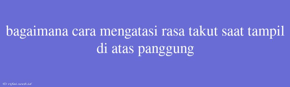 Bagaimana Cara Mengatasi Rasa Takut Saat Tampil Di Atas Panggung