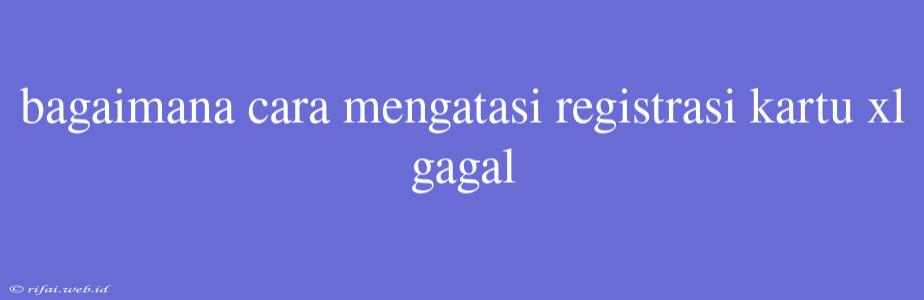 Bagaimana Cara Mengatasi Registrasi Kartu Xl Gagal