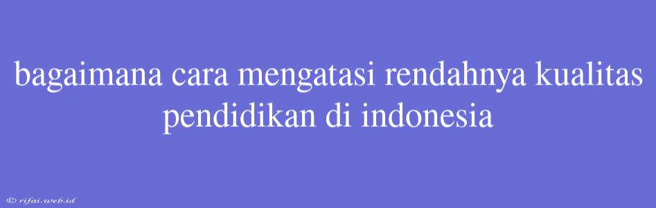 Bagaimana Cara Mengatasi Rendahnya Kualitas Pendidikan Di Indonesia