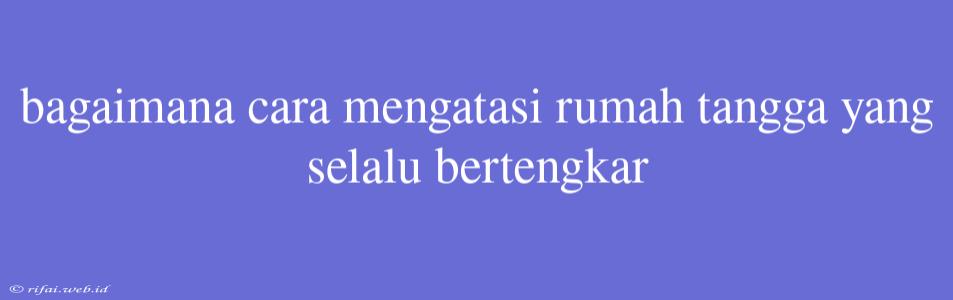 Bagaimana Cara Mengatasi Rumah Tangga Yang Selalu Bertengkar