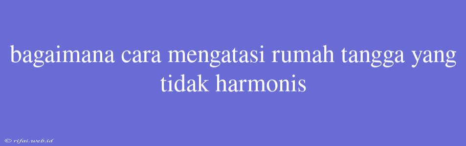 Bagaimana Cara Mengatasi Rumah Tangga Yang Tidak Harmonis