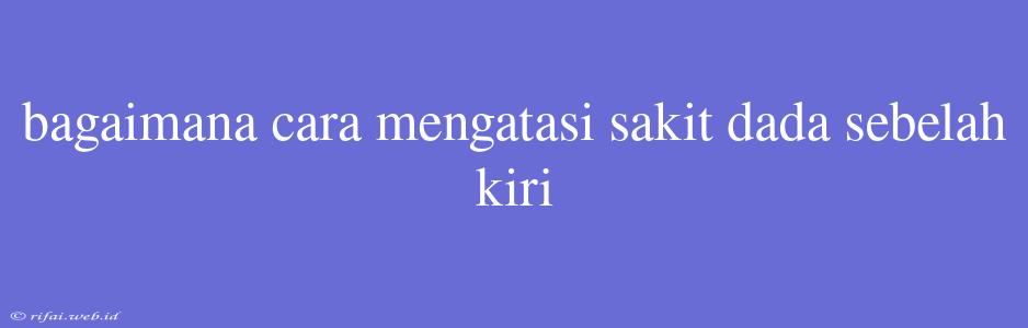 Bagaimana Cara Mengatasi Sakit Dada Sebelah Kiri