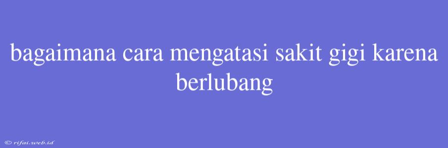 Bagaimana Cara Mengatasi Sakit Gigi Karena Berlubang