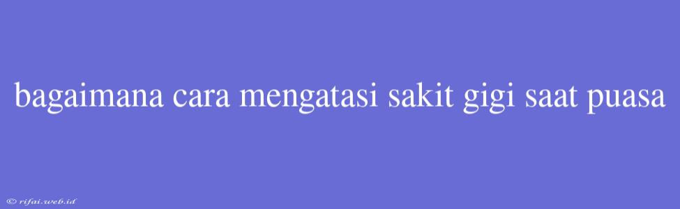 Bagaimana Cara Mengatasi Sakit Gigi Saat Puasa