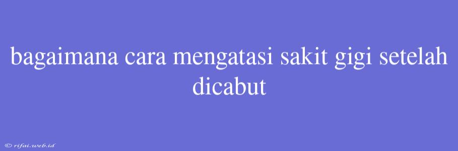 Bagaimana Cara Mengatasi Sakit Gigi Setelah Dicabut