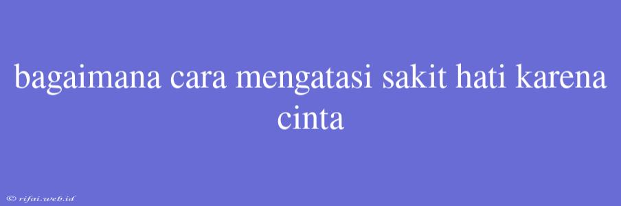 Bagaimana Cara Mengatasi Sakit Hati Karena Cinta