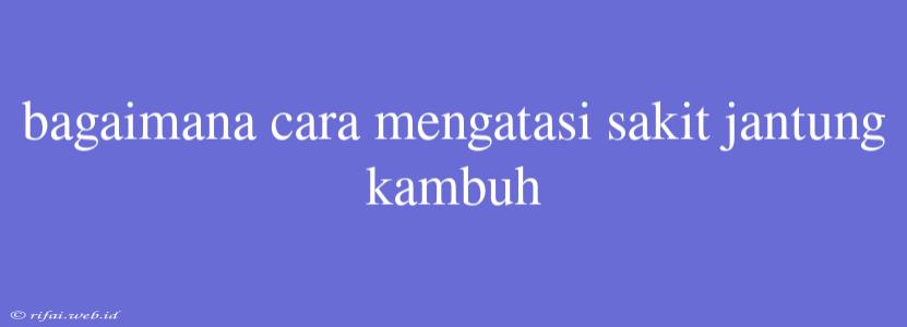 Bagaimana Cara Mengatasi Sakit Jantung Kambuh