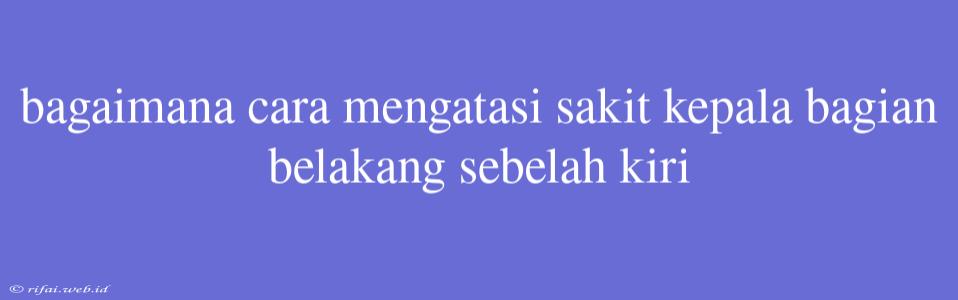 Bagaimana Cara Mengatasi Sakit Kepala Bagian Belakang Sebelah Kiri