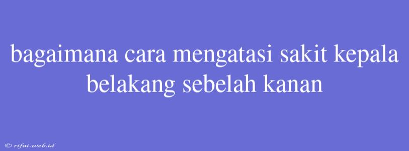 Bagaimana Cara Mengatasi Sakit Kepala Belakang Sebelah Kanan