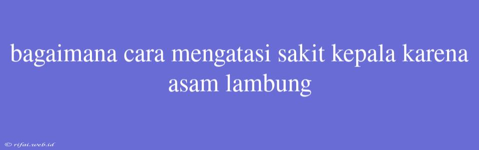 Bagaimana Cara Mengatasi Sakit Kepala Karena Asam Lambung