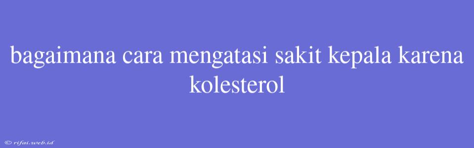 Bagaimana Cara Mengatasi Sakit Kepala Karena Kolesterol