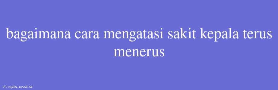 Bagaimana Cara Mengatasi Sakit Kepala Terus Menerus