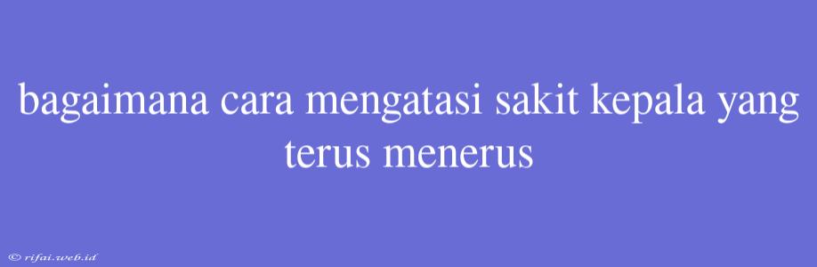 Bagaimana Cara Mengatasi Sakit Kepala Yang Terus Menerus