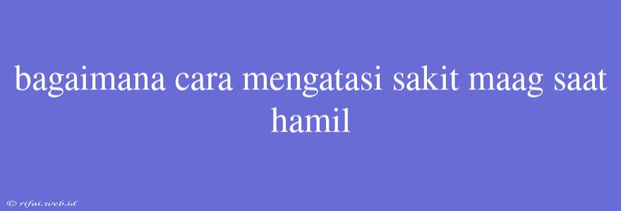 Bagaimana Cara Mengatasi Sakit Maag Saat Hamil