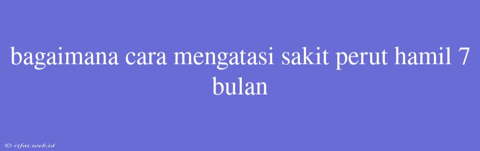 Bagaimana Cara Mengatasi Sakit Perut Hamil 7 Bulan