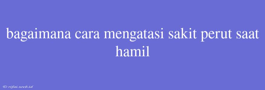 Bagaimana Cara Mengatasi Sakit Perut Saat Hamil