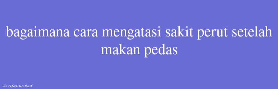 Bagaimana Cara Mengatasi Sakit Perut Setelah Makan Pedas