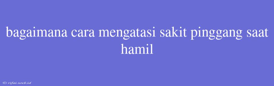 Bagaimana Cara Mengatasi Sakit Pinggang Saat Hamil