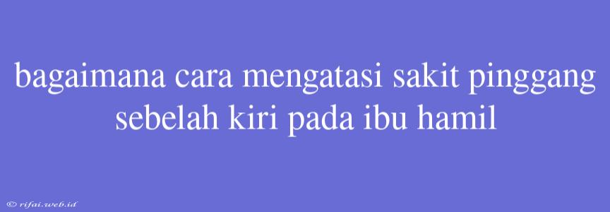 Bagaimana Cara Mengatasi Sakit Pinggang Sebelah Kiri Pada Ibu Hamil