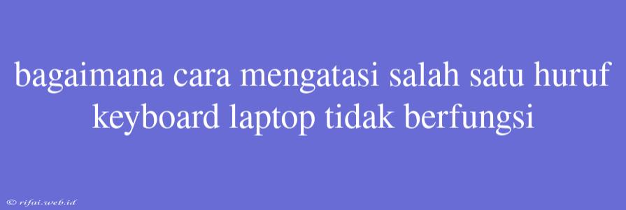 Bagaimana Cara Mengatasi Salah Satu Huruf Keyboard Laptop Tidak Berfungsi