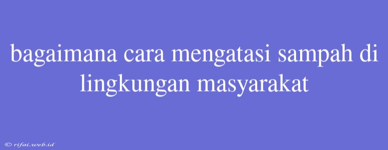 Bagaimana Cara Mengatasi Sampah Di Lingkungan Masyarakat